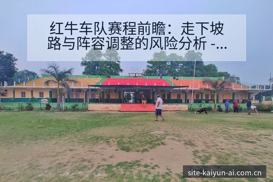 红牛车队赛程前瞻：走下坡路与阵容调整的风险分析 - 开云APP