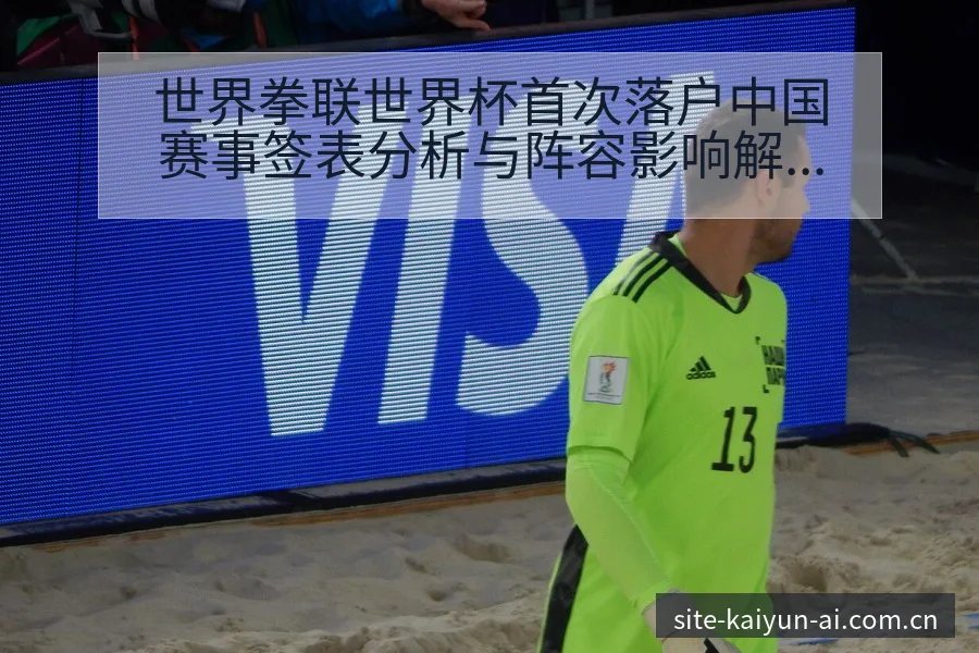 世界拳联世界杯首次落户中国赛事签表分析与阵容影响解读 - 开云APP